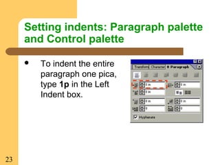 23
Setting indents: Paragraph palette
and Control palette
 To indent the entire
paragraph one pica,
type 1p in the Left
Indent box.
 
