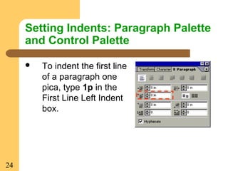 24
Setting Indents: Paragraph Palette
and Control Palette
 To indent the first line
of a paragraph one
pica, type 1p in the
First Line Left Indent
box.
 