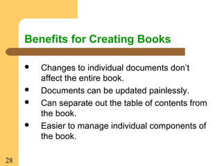 28
Benefits for Creating Books
 Changes to individual documents don’t
affect the entire book.
 Documents can be updated painlessly.
 Can separate out the table of contents from
the book.
 Easier to manage individual components of
the book.
 