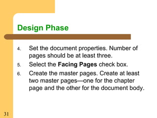 31
Design Phase
4. Set the document properties. Number of
pages should be at least three.
5. Select the Facing Pages check box.
6. Create the master pages. Create at least
two master pages—one for the chapter
page and the other for the document body.
 