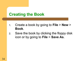 34
1. Create a book by going to File > New >
Book.
2. Save the book by clicking the floppy disk
icon or by going to File > Save As.
Creating the Book
 