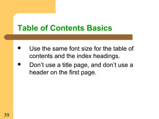 39
Table of Contents Basics
 Use the same font size for the table of
contents and the index headings.
 Don’t use a title page, and don’t use a
header on the first page.
 