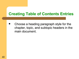 40
Creating Table of Contents Entries
 Choose a heading paragraph style for the
chapter, topic, and subtopic headers in the
main document.
 