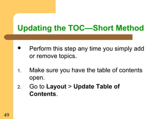 49
Updating the TOC—Short Method
 Perform this step any time you simply add
or remove topics.
1. Make sure you have the table of contents
open.
2. Go to Layout > Update Table of
Contents.
 