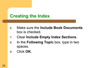 58
Creating the Index
6. Make sure the Include Book Documents
box is checked.
7. Clear Include Empty Index Sections.
8. In the Following Topic box, type in two
spaces.
9. Click OK.
 