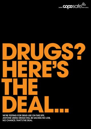 drugs?
here’s
the
deal...
We’re testing for drug use on this site.
Anyone using drugs Will be sAcked. no job,
no chAnce. thAt’s the deAl.
 