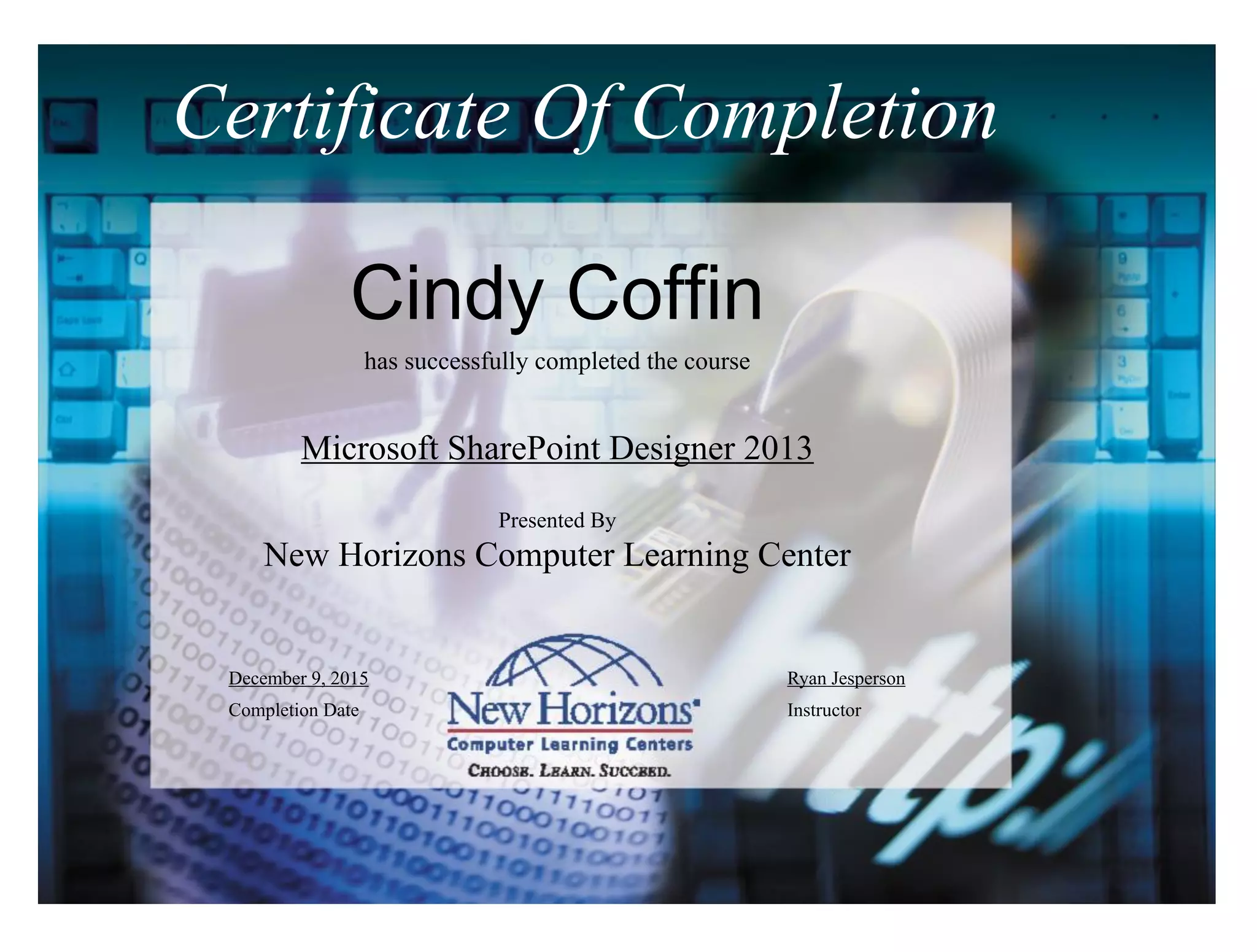 Certificate Of Completion
Cindy Coffin
has successfully completed the course
Microsoft SharePoint Designer 2013
Presented By
New Horizons Computer Learning Center
December 9, 2015
Completion Date
Ryan Jesperson
Instructor