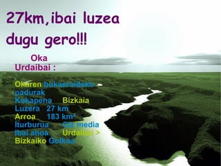 27km,ibai luzea dugu gero!!! Oka Urdaibai : Okaren  bukaeraldeko padurak Kokapena  Bizkaia Luzera  27 km Arroa  183 km² Iturburua  Oiz media Ibai ahoa  Urdaibai >   Bizkaiko  Golkoa 