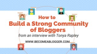 WWW.BECOMEABLOGGER.COM
Build a Strong Community
of Bloggers
from an interview with Tonya Rapley
How to
 