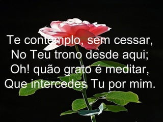 Te contemplo, sem cessar,
No Teu trono desde aqui;
Oh! quão grato é meditar,
Que intercedes Tu por mim.