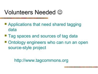 Volunteers Needed 
   Applications that need shared tagging
    data
   Tag spaces and sources of tag data
   Ontology...
