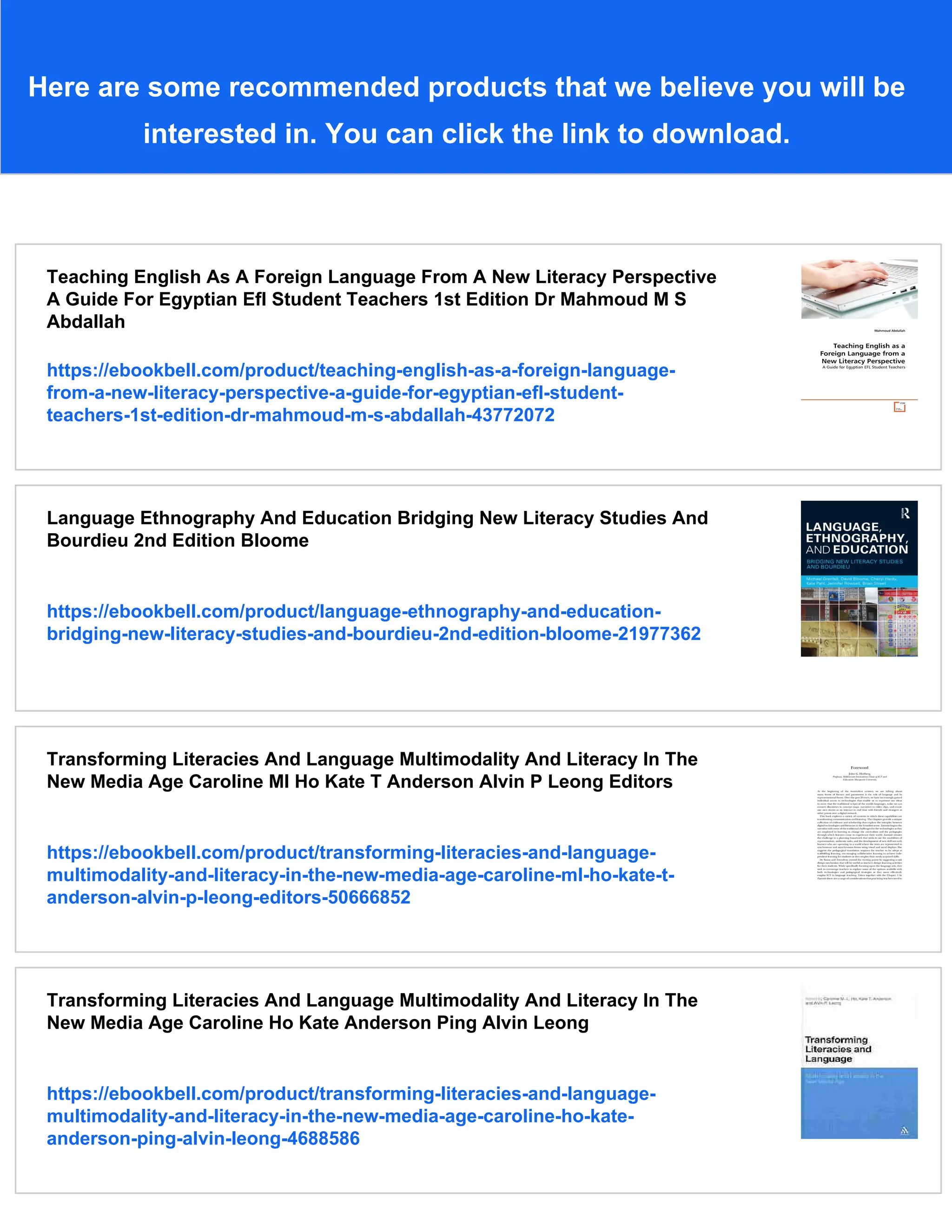 Here are some recommended products that we believe you will be
interested in. You can click the link to download.
Teaching English As A Foreign Language From A New Literacy Perspective
A Guide For Egyptian Efl Student Teachers 1st Edition Dr Mahmoud M S
Abdallah
https://ebookbell.com/product/teaching-english-as-a-foreign-language-
from-a-new-literacy-perspective-a-guide-for-egyptian-efl-student-
teachers-1st-edition-dr-mahmoud-m-s-abdallah-43772072
Language Ethnography And Education Bridging New Literacy Studies And
Bourdieu 2nd Edition Bloome
https://ebookbell.com/product/language-ethnography-and-education-
bridging-new-literacy-studies-and-bourdieu-2nd-edition-bloome-21977362
Transforming Literacies And Language Multimodality And Literacy In The
New Media Age Caroline Ml Ho Kate T Anderson Alvin P Leong Editors
https://ebookbell.com/product/transforming-literacies-and-language-
multimodality-and-literacy-in-the-new-media-age-caroline-ml-ho-kate-t-
anderson-alvin-p-leong-editors-50666852
Transforming Literacies And Language Multimodality And Literacy In The
New Media Age Caroline Ho Kate Anderson Ping Alvin Leong
https://ebookbell.com/product/transforming-literacies-and-language-
multimodality-and-literacy-in-the-new-media-age-caroline-ho-kate-
anderson-ping-alvin-leong-4688586
 