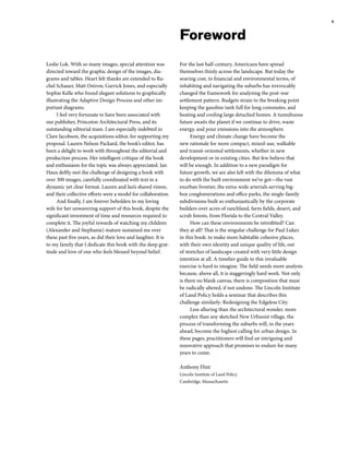9
Foreword
For the last half-century, Americans have spread
themselves thinly across the landscape. But today the
soaring cost, in financial and environmental terms, of
inhabiting and navigating the suburbs has irrevocably
changed the framework for analyzing the post-war
settlement pattern. Budgets strain to the breaking point
keeping the gasoline tank full for long commutes, and
heating and cooling large detached homes. A tumultuous
future awaits the planet if we continue to drive, waste
energy, and pour emissions into the atmosphere.
Energy and climate change have become the
new rationale for more compact, mixed-use, walkable
and transit-oriented settlements, whether in new
development or in existing cities. But few believe that
will be enough. In addition to a new paradigm for
future growth, we are also left with the dilemma of what
to do with the built environment we’ve got—the vast
exurban frontier, the extra-wide arterials serving big-
box conglomerations and office parks, the single-family
subdivisions built so enthusiastically by the corporate
builders over acres of ranchland, farm fields, desert, and
scrub forests, from Florida to the Central Valley.
How can these environments be retrofitted? Can
they at all? That is the singular challenge for Paul Lukez
in this book: to make more habitable cohesive places,
with their own identity and unique quality of life, out
of stretches of landscape created with very little design
intention at all. A timelier guide to this invaluable
exercise is hard to imagine. The field needs more analysis
because, above all, it is staggeringly hard work. Not only
is there no blank canvas, there is composition that must
be radically altered, if not undone. The Lincoln Institute
of Land Policy holds a seminar that describes this
challenge similarly: Redesigning the Edgeless City.
Less alluring than the architectural wonder, more
complex than any sketched New Urbanist village, the
process of transforming the suburbs will, in the years
ahead, become the highest calling for urban design. In
these pages, practitioners will find an intriguing and
innovative approach that promises to endure for many
years to come.
Anthony Flint
Lincoln Institute of Land Policy
Cambridge, Massachusetts
Leslie Lok. With so many images, special attention was
directed toward the graphic design of the images, dia-
grams and tables. Heart felt thanks are extended to Ra-
chel Schauer, Matt Ostrow, Garrick Jones, and especially
Sophie Kelle who found elegant solutions to graphically
illustrating the Adaptive Design Process and other im-
portant diagrams.
I feel very fortunate to have been associated with
our publisher, Princeton Architectural Press, and its
outstanding editorial team. I am especially indebted to
Clare Jacobson, the acquisitions editor, for supporting my
proposal. Lauren Nelson Packard, the book’s editor, has
been a delight to work with throughout the editorial and
production process. Her intelligent critique of the book
and enthusiasm for the topic was always appreciated. Jan
Haux deftly met the challenge of designing a book with
over 300 images, carefully coordinated with text in a
dynamic yet clear format. Lauren and Jan’s shared vision,
and their collective efforts were a model for collaboration.
And finally, I am forever beholden to my loving
wife for her unwavering support of this book, despite the
significant investment of time and resources required to
complete it. The joyful rewards of watching my children
(Alexander and Stephanie) mature sustained me over
these past five years, as did their love and laughter. It is
to my family that I dedicate this book with the deep grat-
itude and love of one who feels blessed beyond belief.
 