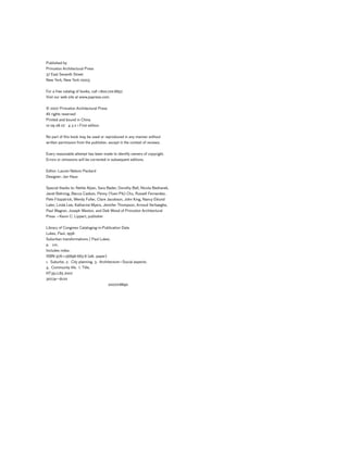 Published by
Princeton Architectural Press
37 East Seventh Street
New York, New York 10003
For a free catalog of books, call 1.800.722.6657.
Visit our web site at www.papress.com.
© 2007 Princeton Architectural Press
All rights reserved
Printed and bound in China
10 09 08 07 4 3 2 1 First edition
No part of this book may be used or reproduced in any manner without
written permission from the publisher, except in the context of reviews.
Every reasonable attempt has been made to identify owners of copyright.
Errors or omissions will be corrected in subsequent editions.
Editor: Lauren Nelson Packard
Designer: Jan Haux
Special thanks to: Nettie Aljian, Sara Bader, Dorothy Ball, Nicola Bednarek,
Janet Behning, Becca Casbon, Penny (Yuen Pik) Chu, Russell Fernandez,
Pete Fitzpatrick, Wendy Fuller, Clare Jacobson, John King, Nancy Eklund
Later, Linda Lee, Katharine Myers, Jennifer Thompson, Arnoud Verhaeghe,
Paul Wagner, Joseph Weston, and Deb Wood of Princeton Architectural
Press —Kevin C. Lippert, publisher
Library of Congress Cataloging-in-Publication Data
Lukez, Paul, 1958-
Suburban transformations / Paul Lukez.
p. cm.
Includes index.
ISBN 978-1-56898-683-8 (alk. paper)
1. Suburbs. 2. City planning. 3. Architecture—Social aspects.
4. Community life. I. Title.
HT351.L85 2007
307.74—dc22
2007018890
 