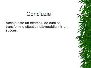 Concluzie  Acesta este un exemplu de cum sa transformi o situatie nefavorabila intr-un succes. 