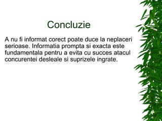 Concluzie  A nu fi informat corect poate duce la neplaceri serioase. Informatia prompta si exacta este fundamentala pentru a evita cu succes atacul concurentei desleale si suprizele ingrate. 