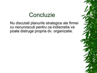 Concluzie Nu discutati planurile strategice ale firmei cu necunoscuti pentru ca indiscretia va poate distruge propria dv. organizatie. 