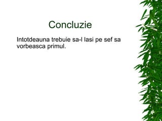 Concluzie Intotdeauna trebuie sa-l lasi pe sef sa vorbeasca primul. 