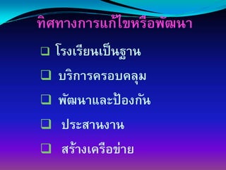 ทิศทางการแก้ไขหรือพัฒนา
  โรงเรียนเป็ นฐาน
   บริการครอบคลุม
   พัฒนาและป้ องกัน
   ประสานงาน
   สร้างเครือข่าย
 