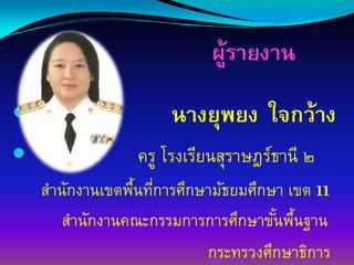 ผูรายงาน
                         ้

                  นางยุพยง ใจกว้าง
              ครู โรงเรียนสุราษฎร์ธานี ๒
สํานักงานเขตพืนทีการศึกษามัธยมศึกษา เขต 11
              ้ ่
    สํานักงานคณะกรรมการการศึกษาขันพืนฐาน
                                  ้ ้
                        กระทรวงศึกษาธิการ
 