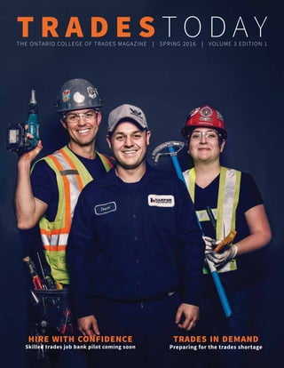 T R A D E S T O D A YTHE ONTARIO COLLEGE OF TRADES MAGAZINE | SPRING 2016 | VOLUME 3 EDITION 1
HIRE WITH CONFIDENCE
Skilled trades job bank pilot coming soon
TRADES IN DEMAND
Preparing for the trades shortage
 