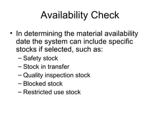 Availability Check In determining the material availability date the system can include specific stocks if selected, such as: Safety stock Stock in transfer Quality inspection stock Blocked stock Restricted use stock 
