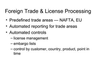 Foreign Trade & License Processing Predefined trade areas — NAFTA, EU Automated reporting for trade areas Automated controls license management embargo lists control by customer, country, product, point in time 