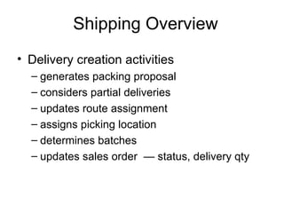 Shipping Overview Delivery creation activities generates packing proposal considers partial deliveries  updates route assignment assigns picking location determines batches updates sales order  — status, delivery qty 