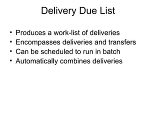 Delivery Due List Produces a work-list of deliveries Encompasses deliveries and transfers Can be scheduled to run in batch Automatically combines deliveries 