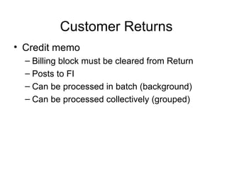 Customer Returns Credit memo Billing block must be cleared from Return Posts to FI Can be processed in batch (background) Can be processed collectively (grouped) 