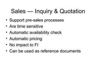 Sales — Inquiry & Quotation Support pre-sales processes Are time sensitive Automatic availability check Automatic pricing No impact to FI Can be used as reference documents 