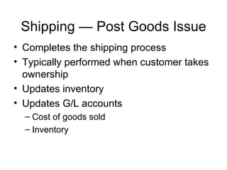 Shipping — Post Goods Issue Completes the shipping process Typically performed when customer takes ownership Updates inventory Updates G/L accounts Cost of goods sold Inventory 