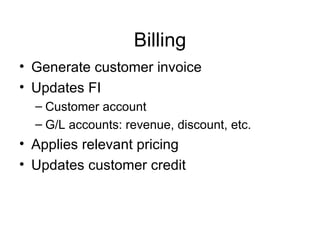 Billing Generate customer invoice Updates FI Customer account G/L accounts: revenue, discount, etc. Applies relevant pricing Updates customer credit 