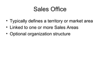 Sales Office Typically defines a territory or market area Linked to one or more Sales Areas Optional organization structure 