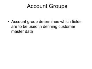 Account Groups Account group determines which fields are to be used in defining customer master data 