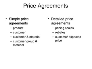 Price Agreements Simple price agreements product customer customer & material customer group & material Detailed price agreements pricing scales rebates customer expected price 