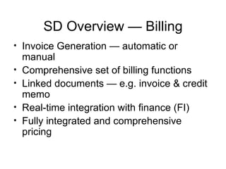 SD Overview — Billing Invoice Generation — automatic or manual Comprehensive set of billing functions  Linked documents — e.g. invoice & credit memo Real-time integration with finance (FI) Fully integrated and comprehensive pricing 