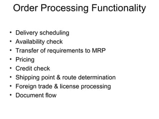 Order Processing Functionality Delivery scheduling Availability check Transfer of requirements to MRP Pricing Credit check Shipping point & route determination Foreign trade & license processing Document flow 