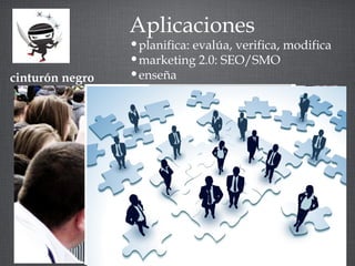 cinturón negro 
Aplicaciones 
•planifica: evalúa, verifica, modifica 
•marketing 2.0: SEO/SMO 
•enseña 
 