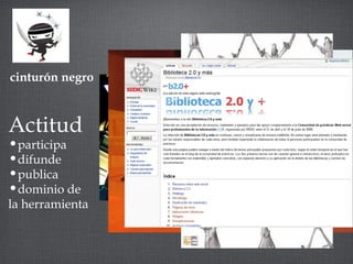 cinturón negro 
Actitud 
•participa 
•difunde 
•publica 
•dominio de 
la herramienta 
 