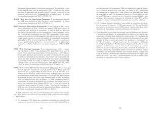 linguagem de programação e do sistema operacional. Normalmente, o pro-
tocolo utilizado para troca de informações é o HTTP, pois este não possui
problema de segurança com ﬁrewalls e proxy. Ou seja, o http por ser um
protocolo da Internet não é bloqueado pelos ﬁrewalls e proxy. A última
recomendação lançada pelo W3C foi SOAP 1.2;
WSDL (Web Services Description Language) É uma linguagem baseada
em XML para descrição de Web Services e como acessá-los. A última
recomendação lançada pelo W3C foi WSDL 1.1;
RDF (Resource Description Framework) É uma linguagem para repre-
sentar informações na Web. O RDF usa notação XML como sintaxe de
codiﬁcação para descrição de metadados. A idéia do RDF é a descrição
dos dados e dos metadados em três componentes: recurso (qualquer objeto
que é identiﬁcável unicamente por um URI), propriedade (é uma carac-
terı́stica, um atributo ou relacionamento especı́ﬁco de um recurso) e valor,
e uma forma coerente de acesso aos padrões de metadados (namespace)
publicados na Web. Um dos benefı́cios do RDF é permitir que aplicações
possam agir de forma inteligente e automatizada sobre as informações
publicadas na Web. A última recomendação lançada pelo W3C foi RDF
1.0;
OWL (Web Ontology Language) É uma linguagem para deﬁnir e instan-
ciar ontologias na Web. Uma ontologia OWL pode incluir descrições de
classes e suas respectivas propriedades e relacionamentos. A OWL foi pro-
jetada para aplicações que precisam processar o conteúdo da informação
ao invés de apresentá-la aos humanos. Ela fornece um vocabulário adi-
cional com uma semântica formal que facilita muito mais a interpretação
do conteúdo da Web do o XML. A OWL foi baseada nas linguagens OIL
e DAML+OIL, e possui três sublinguagens: OWL LITE, OWL DL, OWL
FULL. A última recomendação lançada pelo W3C foi OWL 1.0;
SMIL (Syncronized Multimedia Integration Language) É uma linguagem
baseada em XML, trabalhando com tags semelhantes ao HTML, podendo
ser editado por qualquer editor de texto comum, pois os elementos mul-
timı́dia não são inseridos, apenas referenciados. O SMIL permite a criação
de apresentações audiovisuais interativas, e é utilizado em apresentações
multimı́dias do tipo rich media, que integram áudio e vı́deo streaming,
texto ou qualquer outro tipo de arquivo. O SMIL permite gerenciar a
transmissão de arquivos multimı́dia por streaming, sincronizar estes ar-
quivos com animações ﬂash, páginas HTML, etc., e criar uma espécie de
indexação destes arquivos de áudio e vı́deo. Uma grande vantagem do
SMIL que ele é utilizado pelos players mutimı́dia Real Player QuickTime.
A última recomendação lançada pelo W3C foi SMIL 2.1.
O W3C estabelece uma série de recomendações para utilizar essas tecnolo-
gias. Esses padrões são conhecidos como Padrões W3C ou Recomendações W3C.
Observações:
1. Um namespace (NS) deﬁne um vocabulário controlado que identiﬁca um
conjunto de conceitos de forma única para que não haja ambigüidade na
231
sua interpretação. Os namespaces XML são conjuntos de tipos de elemen-
tos e atributos possı́veis para cada tipo. As triplas do RDF se baseiam
em namespaces de forma que a cada recurso seja associado uma dupla
de propriedade e valor. Os namespaces podem ser referenciados por meio
de uma URI, que se constitui em um repositório compartilhado, e não-
ambı́guo, onde usuários e programas de validação de código XML podem
consultar a sintaxe e propriedades semânticas dos conceitos cobertos;
2. URI (Uniform Resource Identiﬁer) é uma cadeia de caracteres que identi-
ﬁca um recurso da internet. O URI mais comum é o URL que identiﬁca
um endereço de domı́nio, mas os URIs podem também identiﬁcar livros,
elementos de uma página e pessoas individuais, por exemplo;
3. Uma Ontologia fornece uma conceituação (meta-informação) que descreve
a semântica dos objetos, as propriedades dos objetos e as relações exis-
tentes entre eles num dado domı́nio do conhecimento. As Ontologias são
desenvolvidas para fornecer um nı́vel semântico à informação de um dado
domı́nio de forma torná-la processável por máquinas e comunicável en-
tre diferentes agentes (software e pessoas). As ontologias são utilizadas
na Inteligência Artiﬁcial, Web Semântica, Engenharia de Software e Ar-
quitetura da Informação como uma forma de representação de conheci-
mento do mundo ou alguma parte dele. São elementos da Ontologia: In-
divı́duos (instâncias) que incluem objetos concretos ou abstratos, Classes
(conceitos) que são grupos abstratos (por exemplo, Pessoa, a classe para
todas as pessoas), Atributos que armazenam informações do objeto (pelo
menos um nome e um valor), e Relacionamento que são as formas como
os objetos se relacionam com os outros objetos;
232
 