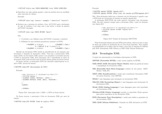 !ATTLIST biblio ano CDATA #REQUIRED local CDATA #IMPLIED
• Especiﬁcar um valor padrão quando o valor do atributo deve ser escolhido
entre uma lista de valores:
Exemplo:
!ATTLIST aula tipo (teoria | exemplo | exercı́cio) teoria
• Declarar que a presença do atributo é ﬁxa: #FIXED após a declaração
do tipo de atributo e seu valor será o que estiver a frente da palavra
#FIXED. Exemplo:
!ATTLIST data tipo CDATA #FIXED data
Obs.:
1. O atributo a ser deﬁnido como #FIXED é constante e imutável.
2. Deﬁnição de uma entidade paramétrica (somente no DTD):
!ELEMENT a (c|d|e) !ELEMENT a %ab;
= !ENTITY % ab (c|d|e) =
!ELEMENT b (c|d|e) !ELEMENT b %ab;
Quando um documento XML atende as especiﬁcações de um esquema, este
documento é chamado de documento válido. Para que o interpretador XML
possa validar um documento XML quanto a sua gramática é necessário associar
o DTD ao documento XML. Esta associação, que é especiﬁcada no inı́cio do
documento DTD, pode ser feita tanto de forma interna quanto de forma externa.
Na forma interna, as declarações DTD são colocadas explicitamente no ar-
quivo XML, através da sintaxe:
!DOCTYPE nome_DTD [declaraç~
oes da DTD]
Exemplo:
Figura 23.8: Associação entre o XML e o DTD na forma interna
Na forma externa, a associação é feita no documento XML por meio da
sintaxe:
!DOCTYPE nome_DTD SYSTEM nome do arquico DTD
243
Exemplo:
!DOCTYPE agenda SYSTEM agenda.dtd
!DOCTYPE agenda SYSTEM http://xml.idi.uminho.pt/DTDs/agenda.dtd
Obs.: Esta declaração indica que o elemento raiz do documento é agenda e que
o DTD pode ser encontrado no sistema no arquivo agenda.dtd.
A declaração DOCTYPE não pode aparecer livremente num documento
XML. Ela deve aparecer sempre após a declaração XML e antes do elemento
raiz, ﬁgura 23.9.
Figura 23.9: Posição da declaração DOCTYPE
Pelas declarações básicas que uma DTD pode utilizar, observa-se que os tipos
de dados que podem ser declarados são de certa forma limitados. Para ampliar
as possibilidades de se deﬁnir tipos de dados, outro tipo de esquema foi deﬁnido
pelo W3C denominado XML Schema ou XSD (XML Schema Deﬁnition).
23.8 Tecnologias XML
A seguir são apresentadas as tecnologias relacionadas ao XML:
XHTML (Extensible HTML) é uma versão explı́cita do HTML;
XML DOM (XML Document Object Model) deﬁne um padrão de acesso
e manipulação de documentos XML;
XSL (Extensible Style Sheet Language) consiste de três partes: XSLT,
XPath e XML-FO;
XSLT (XSL Transformation) é usado para transformar documentos XML
em outros formatos, como XHTML;
XPath é uma linguagem para navegação em documentos XML;
XSL-FO (XSL Formatting Object) é uma linguagem para formatação de
documentos XML;
XLink (XML Linking Language) é uma linguagem para criar hyperlinks
em documentos XML;
XPointer(XML Pointer Language) permite os hyperlinks XLink apontar
para partes especı́ﬁcas de um documento XML;
DTD (Document Type Description) é usado para deﬁnir a gramática de
um documento XML;
XSD (XML Schema Deﬁnition) é baseado em XML alternativo ao DTD;
244
 