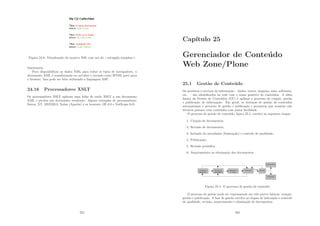 Figura 24.8: Visualização do arquivo XSL com uso do xsl:apply-template
funcionaria.
Para disponibilizar os dados XML para todos os tipos de navegadores, o
documento XML é transformado no servidor e enviado como HTML puro para
o browser. Isso pode ser feito utilizando a linguagem ASP.
24.16 Processadores XSLT
Os processadores XSLT aplicam uma folha de estilo XSLT a um documento
XML e produz um documento resultado. Alguns exemplos de processadores:
Saxon, XT, MSXML3, Xalan (Apache) e os browsers (IE 6.0 e NetScape 6.0).
255
Capı́tulo 25
Gerenciador de Conteúdo
Web Zone/Plone
25.1 Gestão de Conteúdo
Os produtos e serviços de informação – dados, textos, imagens, sons, softwares,
etc. – são identiﬁcados na rede com o nome genérico de conteúdos. A idéia
básica da Gestão de Conteúdos (GC) é agilizar o processo de criação, gestão
e publicação de informação. Em geral, os sistemas de gestão de conteúdos
automatizam o processo de gestão e publicação e permitem que usuários não
técnicos possam criar conteúdos com maior facilidade.
O processo de gestão de conteúdo, ﬁgura 25.1, envolve as seguintes etapas:
1. Criação de documentos;
2. Revisão de documentos;
3. Inclusão de metadados (Indexação) e controle de qualidade;
4. Publicação;
5. Revisão periódica
6. Arquivamento ou eliminação dos documentos.
Figura 25.1: O processo de gestão de conteúdo
O processo de gestão pode ser representado em três partes básicas: criação,
gestão e publicação. A fase de gestão envolve as etapas de indexação e controle
de qualidade, revisão, arquivamento e eliminação de documentos.
256
 