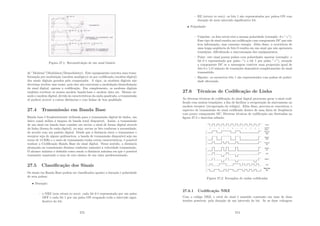 Figura 27.1: Reconstituição de um sinal binário
de ”Modems”(Modulator/Demodulator). Este equipamento executa uma trans-
formação por modulação (modem analógico) ou por codiﬁcação (modem digital)
dos sinais digitais gerados pelo computador. A rigor, os modems digitais não
deveriam receber esse nome, pois eles não executam a modulação/demodulação
do sinal digital, apenas a codiﬁcação. Em complemento, os modems digitais
também recebem os nomes modem banda-base e modem data set. Mesmo us-
ando o modem digital, devido às caracterı́sticas da onda quadrada, a transmissão
só poderá ocorrer a curtas distâncias e com linhas de boa qualidade.
27.4 Transmissão em Banda Base
Banda base é freqüentemente utilizada para a transmissão digital de dados, um
único canal utiliza a largura de banda total disponı́vel. Assim, a transmissão
de um sinal em banda base consiste em enviar o sinal de forma digital através
da linha (forma de onda digital), ou seja, enviar os bits conforme a necessidade,
de acordo com um padrão digital. Desde que a distância entre o transmissor e
receptor seja de alguns quilômetros, a banda de transmissão disponı́vel seja em
torno de 15 KHz e o meio de transmissão tenha certas caracterı́sticas, é possı́vel
realizar a Codiﬁcação Banda Base do sinal digital. Nesse sentido, a distância
alcançada na transmissão diminui conforme aumenta a velocidade transmissão.
O alcance máximo é deﬁnido como sendo a distância máxima em que é possı́vel
transmitir mantendo a taxa de erro abaixo de um valor predeterminado.
27.5 Classiﬁcação dos Sinais
Os sinais em Banda Base podem ser classiﬁcados quanto a duração e polaridade
de seus pulsos:
• Duração:
– o NRZ (non return to zero): cada bit 0 é representado por um pulso
OFF e cada bit 1 por um pulso ON ocupando todo o intervalo signi-
ﬁcativo do bit;
273
– RZ (return to zero): os bits 1 são representados por pulsos ON com
duração de meio intervalo signiﬁcativo bit.
• Polaridade:
– Unipolar: os dois nı́veis têm a mesma polaridade (exemplo: 0 e ”+”).
Esse tipo de sinal resulta em codiﬁcação com componente DC que não
leva informação, mas consome energia. Além disso, a ocorrência de
uma longa seqüência de bits 0 resulta em um sinal que não apresenta
transições, diﬁcultando a sincronização dos equipamentos.
– Polar: este sinal possui pulsos com polaridades opostas (exemplo: o
bit 0 é representado por pulso -”e o bit 1 por pulso ”+”), zerando
a componente DC se a mensagem contiver uma proporção igual de
bits 0 e 1.O número de transições dependerá completamente do sinal
transmitido.
– Bipolar: os sucessivos bits 1 são representados com pulsos de polari-
dade alternada.
27.6 Técnicas de Codiﬁcação de Linha
As diversas técnicas de codiﬁcação do sinal digital procuram gerar o sinal codi-
ﬁcado com muitas transições, a ﬁm de facilitar a recuperação do sincronismo no
modem receptor (recuperação do relógio). Além disso, procura-se concentrar o
espectro de transmissão do sinal codiﬁcado dentro de uma faixa de freqüência
com pouco componente DC. Diversas técnicas de codiﬁcação são ilustradas na
ﬁgura 27.2 e descritas adiante.
Figura 27.2: Exemplos de ondas codiﬁcadas
27.6.1 Codiﬁcação NRZ
Com o código NRZ, o nı́vel do sinal é mantido constante em uma de duas
tensões possı́veis, pela duração de um intervalo de bit. Se as duas voltagens
274
 