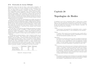 27.9 Protocolos de Acesso Múltiplo
Basicamente existem dois tipos de enlaces: ponto-a-ponto e broadcast. O
primeiro caso consiste em um único remetente em uma extremidade do en-
lace e um único receptor na outra extremidade do enlace. O segundo tipo
pode ter múltiplos nós remetentes e receptores, todos conectados ao mesmo,
único compartilhado canal de transmissão. Nesse contexto surge uma questão:
como coordenar o acesso dos múltiplos nós remetentes e receptores a um canal
broadcast compartilhado. Essa coordenação é realizada pelos protocolos de
acesso múltiplo. Formalmente, podem-se classiﬁcar esses protocolos em: pro-
tocolos protocolo de alocação ﬁxa (também chamado protocolo de divisão do
canal), protocolos de acesso aleatório e protocolo de alocação dinâmica (também
chamado protocolo de revezamento).
Os protocolos de alocação ﬁxa caracterizam-se por atribuir uma parte do
canal para cada estação, de maneira ﬁxa. O TDMA (Time-Division Multiple Ac-
cess, baseado na técnica de multiplexação TDM) e o FDMA (Frequency-Division
Multiple Access, baseado na técnica de multiplexação FDM) são exemplos deste
tipo de protocolo. São extremamente fáceis de implementar. Porém, quando
uma estação não tem pacotes para enviar durante o perı́odo de tempo em que
o meio está alocado para ela, o canal ﬁcará ocioso enquanto outros terminais
poderiam estar utilizando-o.
Por outro lado, os protocolos de acesso aleatório não possuem um controle
rı́gido para alocação do canal. O ALOHA e o CSMA (Carrier Sense Multiple
Access) são exemplos desta categoria. Também são relativamente simples de
implementar, porém, a possibilidade de ocorrer colisões quando duas ou mais
estações tentam transmitir ao mesmo tempo provoca desperdı́cio no canal de
transmissão.
Nos protocolos de alocação dinâmica o canal é alocado de acordo com as
necessidades das estações. Este controle pode ser implementado de várias
maneiras, como por exemplo: na forma de polling (onde uma estação espera ser
”questionada”se necessita acessar o canal), ou na forma de reservas explı́citas,
como no RPAC (Reservation-Priority Access Control). Com a utilização destes
protocolos não existe a possibilidade de colisões e o canal é alocado sob de-
manda, evitando perı́odos de tempo ociosos no canal. Porém, há uma sobre-
carga na rede devido aos sinais de controle transmitidos no meio. A tabela 27.1
resume as principais vantagens e desvantagens de cada tipo de protocolo.
Canal Ocioso Colisões Sobrecarga
Alocação Fixa sim não não
Acesso Aleatório não sim não
Alocação Dinâmica não não sim
Tabela 27.1: Alocação de Canais
283
Capı́tulo 28
Topologias de Redes
A topologia de uma rede de comunicação refere-se à forma como os enlaces
fı́sicos e os nós estão organizados, determinando os caminhos fı́sicos existentes e
utilizáveis entre quaisquer pares de estações conectadas a essa rede. A topologia
de uma rede muitas vezes caracteriza o seu tipo, eﬁciência e velocidade. As
topologias mais comuns são as seguintes:
Malha
A interconexão é total garantindo alta conﬁabilidade, porém a complexi-
dade da implementação fı́sica e o custo inviabilizam seu uso comercial;
Estrela
A conexão é feita através de um nó central que exerce controle sobre a
comunicação. Sua conﬁabilidade é limitada à conﬁabilidade do nó central,
cujo mau funcionamento prejudica toda a rede;
Barramento
As estações são conectadas através de um cabo com difusão da informação
para todos os nós. É necessária a adoção de um método de acesso para
as estações em rede compartilharem o meio de comunicação, evitando
colisões. É de fácil expansão, mas de baixa conﬁabilidade, pois qualquer
problema no barramento impossibilita a comunicação em toda a rede;
Anel
O barramento toma a forma de um anel, com ligações unidirecionais ponto
a ponto. A mensagem é repetida de estação para estação até retornar à
estação de origem, sendo então retirada do anel. Como o sinal é recebido
por um circuito e reproduzido por outro há a regeneração do sinal no meio
de comunicação; entretanto há também a inserção de um atraso a cada
estação. O tráfego passa por todas as estações do anel, sendo que somente
a estação destino interpreta a mensagem;
Árvore
É a expansão da topologia em barra herdando suas capacidades e limitações.
O barramento ganha ramiﬁcações que mantêm as caracterı́sticas de difusão
das mensagens e compartilhamento de meio entre as estações;
284
 