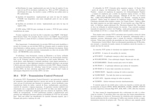 • Distribuição de carga: implementado por meio do tipo de registro A com
mais de um IP de servidores replicados (ex. Web ou FTP) utilizados na
distribuição de carga. Ao resolver o nome, o DNS faz um rodı́zio entre os
IPs cadastrados;
• Apelidos de hospedeiros: implementado por meio do tipo de registro
CNAME (um hospedeiro com nome complicado pode ter um ou mais
apelidos);
• Apelidos de servidores de correio: implementado por meio do tipo de
registro MX;
O DNS utiliza UDP/53 para resolução de nomes e TCP/53 para realizar
transferência de zonas.
O nome completo de um host da rede é conhecido como FQDN - Full Quali-
ﬁded Domain Name. Por exemplo, ftp.abc.com.br é um FQDN. ftp (a primeira
parte do nome) é o nome de host e o restante representa o domı́nio DNS no qual
está o host.
Dica Importante: O administrador do servidor DNS local pode desabilitar o
recurso de recursão em um servidor DNS em situações onde os usuários devem
estar limitados a utilizar apenas o servidor DNS da Intranet da empresa. Desta
forma, somente os endereços internos (armazenados no disco do servidor DNS
local - AUTHORITH) serão resolvidos.
O nslookup é uma ferramenta, comum ao Windows e ao Linux, utilizada
para se obter informações sobre registros de DNS de um determinado domı́nio,
host ou IP. Podemos utilizar esta ferramenta em dois modos diferentes. No
modo direto, onde digitamos o comando nslookup e mais alguns parâmetros, e
no modo interativo, onde digitamos somente o comando nslookup e um prompt
é aberto para que sejam realizadas consultas ao servidor DNS. Alguns exemplos
de parâmetros/consultas são: nslookup ”nome do host”/nomes e endereços do
servidor DNS e do host; nslookup -querytype=ANY ”nome do host”/todas as
informações disponı́veis do servidor DNS e do host.
30.4 TCP - Transmission Control Protocol
O protocolo TCP (Transmission Control Protocol) é um protocolo da camada
de transporte cujo principal objetivo é prover um serviço de conexão conﬁável
entre um par de processos que desejam se comunicar. prover facilidades como
transferência básica de dados, controle de ﬂuxo, multiplexação, precedência,
controle de conexões, e alguma segurança. A expressão conexão conﬁável está
relacionada com a capacidade do protocolo TCP em lidar com dados daniﬁca-
dos, perdidos ou duplicados utilizando para isso números de seqüência, ACKs,
buﬀers de retransmissão. O TCP implementa também a multiplexação para
permitir que múltiplos processos utilizem as facilidades do TCP em um mesmo
host. Para isso utiliza um identiﬁcador de conexão chamado soquete, que é
formado pela porta e endereço de rede.
291
O cabeçalho do TCP é formado pelos seguintes campos: (i) Source Port
- porta de origem; (ii) Destination Port - porta de destino; (iii) Sequence
Number - numero de seqüência do segmento; (iv) Acknowledgment Number
- o numero de seqüência que o sender do segmento espera receber; (v) Data
Oﬀset - Indica onde os dados começam. Múltiplo de 32 bits; (vi) Control
Bits - (URG/ACK/PSH/RST/SYN/FIN); (vii) Window - tamanho da janela
aceitável. Indica range de números de seqüência aceitos; (viii) Checksum -
Checksum calculado sobre headers e dados; (ix) Urgent Pointer - Indica o oﬀset
dos dados urgentes em um dado segmento. Só tem sentido com o ﬂag URG se-
tado. (x) Options: opções adicionais (Ex: Maximum Segment Size. Esta opção
só deve ser utilizada no estabelecimento da conexão. Caso contrário qualquer
tamanho de segmento é aceito); (xi) Padding - usado para garantir que o header
seja múltiplo de 32 bits e o campo data oﬀset trabalhe corretamente.
Para manter uma conexão TCP é necessário que se guarde o status de várias
variáveis referentes a recebimento e envio de segmentos, informações sobre o
segmento corrente, informação sobre o estado da conexão e identiﬁcador da
conexão. Todas essas conexões são guardadas em uma estrutura chamada TCB
- Transmission Control Block. Entre as informações guardadas nos TCBs estão,
por exemplo, o tamanho da janela, numero de seqüência inicial da conexão e o
estado dos bits de controle.
As conexões TCP podem se encontrar nos seguintes estados:
• LISTEN - A espera de um pedido de conexão;
• SYN-SENT - A aplicação começou a abrir uma conexão;
• SYN-RECEIVED - Uma solicitação chegou. Espera por um ack;
• ESTABILISHED - Estado normal para envio de dados;
• FIN-WAIT-1 - A aplicação informou que acabou de transmitir;
• FIN-WAIT-2: O outro lado concordou em encerrar;
• TIMED-WAIT - Aguarda a entrega de todos os pacotes;
• CLOSE-WAIT - Um lado deu inicio ao encerramento;
• LAST-ACK - Aguarda entrega de todos os pacotes;
• CLOSING - Ambos tentaram encerrar simultaneamente.
A conexão passa de um estado para o outro em resposta a eventos que são
as chamadas as funções OPEN, SEND, RECEIVE, CLOSE, ABORT, STATUS
ou então segmentos contendo ﬂags SYN, ACK, RST, e FIN, além dos timeouts.
As duas causas de congestionamento são a sobrecarga na rede e a sobre-
carga no receptor. É necessário lidar com cada uma das causas separadamente.
Se o mecanismo de Janela de Transmissão for obedecido pelo transmissor, não
haverá problemas devido a sobrecarga de buﬀers mas somente devido a conges-
tionamentos internos da própria rede. Para isso utiliza-se uma segunda janela
292
 