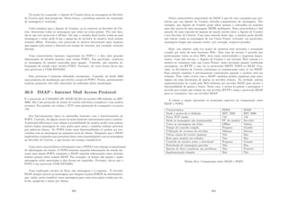 No modo ler-e-guardar, o Agente de Usuário deixa as mensagens no Servidor
de Correio após descarregá-las. Desta forma, o problema anterior de repartição
de mensagens é resolvido.
Cabe ressaltar que o Agente de Usuário, ao se conectar ao Servidor de Cor-
reio, descarrega todas as mensagens que estão na caixa postal. Por este fato,
diz-se que este protocolo é oﬀ-line. Ou seja, o usuário ﬁnal recebe todas as suas
mensagens e então pode lê-las e apaga-las do servidor de arquivo local mesmo
estando oﬄine. Portanto, este protocolo se mostra interessante para usuários
que pagam pelo acesso a Internet por tempo de conexão, por exemplo, conexão
discada.
Uma caracterı́stica bastante importante do POP3 é o fato dele guardar
informações de estados durante uma sessão POP3. Em particular, monitora
as mensagens do usuário marcadas para apagar. Contudo, não mantém in-
formações de estado entre sessões POP3. Portanto, de certa forma diz-se que
este protocolo é COM ESTADO.
Este protocolo é bastante difundido atualmente. Contudo, há desde 2003
uma proposta de atualização que recebe o nome de POP4. Porém, praticamente
nenhum progresso tem sido observado na utilização desta atualização.
30.9 IMAP - Internet Mail Access Protocol
É o protocolo de CAMADA DE APLICAÇÃO do modelo OSI deﬁnido no RFC
2060. Ele é um protocolo de acesso de correio eletrônico complexo e com muitos
recursos. Por padrão, ele utiliza o TCP como protocolo de transporte via porta
143.
Seu funcionamento tı́pico se assemelha bastante com o funcionamento do
POP3. Contudo, há alguns novos recursos bastante interessantes para o usuário.
A principal diferença é com relação à possibilidade do usuário poder criar pastas,
mover/copiar mensagens de uma pasta para outra e também realizar procurar
por palavras chaves. No POP3 todas essas funcionalidades só podem ser exe-
cutadas com as mensagens na máquina local do cliente. Enquanto que o IMAP
implementa comandos que permitem fazer essas manipulações com as mensagens
no Servidor de Correio, o que trouxe um avanço considerável.
Uma outra caracterı́stica contrastante com o POP3 é com relação à manutenção
de informações de estado. O POP3 somente mantém informações de estado du-
rante uma sessão POP3, enquanto o IMAP mantém informações tanto durante
sessões quanto entre sessões IMAP. Por exemplo, os nomes das pastas e quais
mensagens estão associadas a elas devem ser mantidos. Portanto, diz-se que o
POP3 é um protocolo COM ESTADO.
Uma explicação sucinta do ﬂuxo das mensagens é a seguinte. O servidor
IMAP sempre associa as mensagens que chegam à pasta INBOX do destinatário,
que, então, pode transferir estas mensagens para uma nova pasta criada por ele,
lê-las, apagá-las e assim por diante.
303
Outra caracterı́stica importante do IMAP é que ele tem comandos que per-
mitem que um Agente de Usuário obtenha componentes de mensagens. Por
exemplo, um Agente de Usuário pode obter apenas o cabeçalho ou somente
uma das partes de uma mensagem MIME multiparte. Essa caracterı́stica é útil
quando há uma conexão de largura de banda estréia entre o Agente de Usuário
e seu Servidor de Correio. Com uma conexão deste tipo, o usuário pode decidir
não baixar todas as mensagens de sua Caixa Postal, evitando, em particular,
mensagens longas que possam conter, por exemplo, arquivos grandes.
Hoje, um número cada vez maior de usuários está enviando e acessando
e-mails por meio de seus browsers Web. Esse tipo de serviço é provido por
praticamente todos os sites ISPs, bem como universidades e empresas impor-
tantes. Com esse serviço, o Agente de Usuário é um browser Web comum e o
usuário se comunica com sua Caixa Postal, tanto enviando quanto recebendo
mensagens, via HTTP, e não via os protocolos SMTP, POP3 ou IMAP. Con-
tudo, os Servidores de Correio continuam se comunicando entre si via SMTP.
Essa solução também é extremamente conveniente quando o usuário está em
trânsito. Pois, como ocorre com o IMAP, usuários podem organizar suas men-
sagens em uma hierarquia de pastas no servidor remoto. Na verdade, muitas
implementações de e-mail pela Web utilizam um servidor IMAP para prover a
funcionalidade de pastas e busca. Nesse caso, o acesso às pastas e mensagens é
provido por scripts que rodam em um servidor HTTP e usam o protocolo IMAP
para se comunicar com um servidor IMAP.
A tabela a seguir apresenta os principais aspectos na comparação entre
IMAP e POP3.
Caracterı́stica POP3 IMAP
Onde o protocolo é deﬁnido RFC 1939 RFC 2060
Porta TCP usada 110 143
Onde as mensagens são armazenadas PC do usuário Servidor
Como as mensagens são lidas Oﬄine Online
Tempo de conexão exigido Pequeno Grande
Utilização de recursos do servidor Mı́nima Intensa
Várias caixas de correio (pastas) Não Sim
Bom para usuário em trânsito Não Sim
Controle do usuário sobre o download Pequeno Grande
Downloads de mensagens parciais Não Sim
Quotas de disco consistem um problema Não Possı́vel
Implementação simples Sim Não
Tabela 30.2: Comparação entre IMAP e POP3
304
 