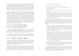 de QoS são assinalados por meio desse campo do cabeçalho. (4) Total Lenght:
Tamanho total do datagrama (dados e cabeçalho). (5) Identiﬁcation: Identi-
ﬁca a qual datagrama pertence um fragmento. (6) Time to Live: Contador de
tempo de vida do pacote. Decrementado a cada hop. (7) Protocol: Identiﬁca
qual protocolo de camada superior está encapsulado. (8) Header Checksum:
Identiﬁca se cabeçalhos estam corrompidos. (9) Source/Destination Address.
(10) Options e Padding: Suporta opções (Ex: Segurança) e Preenchimento.
Com o crescimento das redes os endereços IP estão se tornando um prob-
lema para os administradores da Internet. Apesar de matematicamente serem
possı́veis em torno de 4 bilhões de endereços, muitos deles não podem ser uti-
lizados ou simplesmente são desperdiçados devido ao esquema de distribuição
de endereços inadequado baseado em classes. Um outro problema decorrente é
a sobrecarga das tabelas de roteamento. Para solucionar o problema surgiu o
IPv6 porem até que a migração ocorra por completo serão necessários alguns
anos segundo especialistas. Uma outra solução para este problema é chamada IP
Classless. O esquema de endereçamento padrão divide os endereços nas classes
A,B e C onde a diferença entre a quantidade de endereços em cada uma das
classes é muito grande, fazendo com que ocorra um desperdı́cio muito grande
de endereços. O esquema IP Classless utiliza uma mascara de 32 bits para
identiﬁcar a rede. Exemplos de mascara são:
11111111 11111111 11111111 00000000 255.255.255.0
11111111 11111111 00000000 00000000 255.255.0.0
11111111 11111111 11111111 11111000 255.255.255.252
11111111 11100000 00000000 00000000 255.32.0.0
Com esta estratégia é possı́vel criar redes com tamanhos mais adequados as
necessidades. Para identiﬁcar como um datagramas deve ser encaminhado por
um roteador, por exemplo, é feito um AND lógico da mascara com o endereço
IP de destino do datagramas para pesquisar por qual linha ele deve sair.
O endereço de broadcast em uma rede IP é sempre o último endereço da
faixa. Por exemplo: Na rede 10.0.0.0/24, o endereço de broadcast é 10.0.0.255,
enquanto em na rede 172.22.4.0/22 o endereço de broadcast seria 172.22.7.255.
30.14 TELNET - TELetype NETwork
É o protocolo de CAMADA DE APLICAÇÃO do modelo OSI deﬁnido no RFC
854 (na verdade também em diversos outros RFCs). Ele é um protocolo popular
utilizado para fazer login remoto entre qualquer par de hospedeiros. Por padrão,
ele utiliza o TCP como protocolo de transporte via porta 23. Na verdade, nada
impede que sejam utilizadas outras portas.
Este protocolo é implementado em dois programas, um cliente e outro servi-
dor, portanto, ele é classiﬁcado como aplicação cliente-servidor. Porém, o termo
Telnet também é utilizado para se referir ao software que implementa o pro-
grama cliente do protocolo. A máquina que abre a conexão é a que pretende
enviar caracteres, e portanto, é a considerada cliente. A máquina que recebe os
311
caracteres enviados é a considerada servidora.
As três caracterı́sticas mais marcantes deste protocolo são:
• Todos os dados, inclusive senhas, não são criptografados (o que o torna
bastante vulnerável);
• Não há autenticação para se garantir que o servidor é realmente quem ele
diz que é;
• Cada caractere digitado pelo usuário (no cliente) será enviado ao hos-
pedeiro remoto e este devolverá uma cópia (eco) do caractere digitado
que será apresentado na tela do Telnet do usuário. Esse eco é utilizado
para garantir que os caracteres vistos pelo usuário do Telnet já foram re-
cebidos e processados no local remoto. Assim, cada caractere atravessa
literalmente a rede duas vezes.
A ﬁgura 30.6 apresenta o cenário tı́pico de envio de caracteres via Telnet.
A seguir, são examinados os segmentos TCP que são enviados entre o cliente e
o servidor deste cenário. Admite-se que os números de seqüência iniciais sejam
42 e 79 para cliente e servidor, respectivamente. Lembre-se que estes números
representam os números dos segmentos aguardados cada máquina. Vamos aos
segmentos:
• O primeiro é enviado do cliente ao servidor, contendo em seu campo de
dados um byte com a representação ASCII para a letra C (digitada pelo
usuário). Este segmento também tem 42 em seu campo de número de
seqüência. E mais, como o cliente ainda não recebeu nenhum dado do
servidor, esse segmento terá o número 79 (não foi incrementado) em seu
campo de número de reconhecimento;
• O segundo é enviado do servidor ao cliente. Esse segmento tem dupla
ﬁnalidade. A primeira é fornecer um reconhecimento para os dados que o
servidor recebeu. Ao colocar 43 no campo de reconhecimento, o servidor
esta dizendo ao cliente que recebeu com sucesso tudo até o byte 42 e que
está aguardando os bytes de 43 em diante. A segunda ﬁnalidade é ecoar a
letra C. Ele tem o número de seqüência 79, que é o numero de seqüência
inicial do ﬂuxo de dados de servidor para cliente dessa conexão TCP. Note
que o reconhecimento para dados do cliente para servidor é levado em um
segmento que carrega dados do servidor para o cliente. Tecnicamente essa
carona recebe o nome de PIGGYBACK;
• O terceiro é enviado do cliente ao servidor. Seu único propósito e recon-
hecer os dados que recebeu do servidor. Ele tem o campo de dados vazio,
tem o numero 80 no campo de número de reconhecimento porque o cliente
agora está aguardando os bytes de 80 em diante.
Vale a pena comentar que este protocolo vem perdendo bastante espaço para
o protocolo SSH. Pois o SSH provê todas as funcionalidades do Telnet com a
adição de uma forte criptrograﬁa de dados, inclusive senhas, e de uso de chaves
públicas para a realização de autenticação. Com este tipo de autenticação, se
garante que o servidor é realmente quem ele diz que é.
312
 