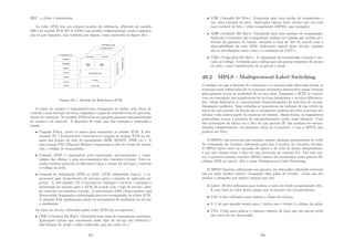 HEC, a célula é descartada.
As redes ATM têm seu próprio modelo de referência, diferente do modelo
OSI e do modelo TCP/IP. O ATM é um modelo tridimensional, sendo composto
não só por camadas, mas também por planos, como mostrado na ﬁgura 40.1.
Figura 40.1: Modelo de Referência ATM
O plano de usuário é responsável pelo transporte de dados, pelo ﬂuxo de
controle e pela correção de erros, enquanto o plano de controle trata do gerencia-
mento de conexões. No modelo ATM todas as camadas possuem funcionalidades
de usuário e de controle. A descrição de cada uma das camadas e mostrada a
seguir:
• Camada Fı́sica: provê os meios para transmitir as células ATM. A sub-
camada TC (Transmission Convergence) mapeia as células ATM no for-
mato dos frames da rede de transmissão (SDH, SONET, PDH, etc.). A
sub-camada PM (Physical Medium) temporiza os bits do frame de acordo
com o relógio de transmissão;
• Camada ATM: é responsável pela construção, processamento e trans-
missão das células, e pelo processamento das conexões virtuais. Esta ca-
mada também processa os diferentes tipos e classes de serviços e controla
o tráfego da rede;
• Camada de Adaptação ATM ou AAL (ATM Adaptation Layer): é re-
sponsável pelo fornecimento de serviços para a camada de aplicação su-
perior. A sub-camada CS (Convergence Sublayer) converte e prepara a
informação de usuário para o ATM, de acordo com o tipo de serviço, além
de controlar as conexões virtuais. A sub-camada SAR (Segmentation and
Reassembly) fragmenta a informação para ser encapsulada na célula ATM.
A camada AAL implementa ainda os mecanismos de qualidade de serviço
e sinalização.
Os tipos de serviço oferecidos pelas redes ATM são os seguintes:
• CBR (Constant Bit Rate): Garantida uma taxa de transmissão constante.
Aplicações tı́picas que necessitam desse tipo de serviço são telefonia e
distribuição de áudio e vı́deo (televisão, pay-per-view etc.);
357
• VBR (Variable Bit Rate): Garantida uma taxa média de transmissão e
um valor máximo de pico. Aplicações tı́picas deste serviço são voz com
taxa variável de bits e vı́deo comprimido (MPEG, por exemplo);
• ABR (Available Bit Rate): Garantida uma taxa mı́nima de transmissão.
Aplicado a conexões que transportam tráfego em rajadas que podem pre-
scindir da garantia de banda, variando a taxa de bits de acordo com a
disponibilidade da rede ATM. Aplicações tı́picas deste serviço também
são as interligações entre redes e a emulação de LAN’s;
• UBR (Unspeciﬁed Bit Rate): A capacidade de transmissão restante é alo-
cada ao tráfego. Utilizada para tráfego que não possui requisitos de atraso
ou jitter, como transferência de arquivos e email.
40.2 MPLS - Multiprotocol Label Switching
A medida em que a Internet foi crescendo e os serviços nela oferecidos foram se
tornando mais soﬁsticados foi se tornando necessário desenvolver novas técnicas
para garantir nı́veis de qualidade de serviço altos. Enquanto o IETF se concen-
trou na concepção das arquiteturas de serviços integrados e serviços diferencia-
dos, vários fabricates se concentravam desenvolvimento de métodos de encam-
inhamento melhores. Esse trabalho se concentrou na inclusão de um rótulo no
inı́cio de cada pacote, de forma que o roteamento pudesse ser feito com base nos
rótulos e não mais a partir do endereço de destino. Dessa forma, os engenheiros
pretendiam tornar o processo de encaminhamento muito mais eﬁciente. Uma
das motivações da época era o fato de que pacotes IP não podiam ser encam-
inhados completamente via hardware (hoje já é possı́vel), e com o MPLS, isso
poderia ser feito.
O MPLS é um protocolo que permite emular algumas propriedades de redes
de comutação de circuitos utilizando para isso a tecnica de circuitos virtuais.
O MPLS opera entre as camadas de enlace e de rede de forma independente,
e por isso muitas vezes é dito ser um protocolo de camada 2.5. Poe esse mo-
tivo é possı́vel contruir switches MPLS capazes de encaminhar tanto pacotes IP,
células ATM ou outros. Daı́ o nome Multiprotocol Label Switching.
O MPLS funciona adicionado aos pacotes um cabeçalho adicional contendo
um ou mais rótulos (labels), formando uma pilha de rótulos. Cada um dos
rótulos é composto por quatro campos que são:
• Label: 20 bits utilizados para indicar o valor do rótulo propriamente dito.
É com base no valor desse campo que os pacotes são encaminhados;
• CoS: 3 bits utilizados para indicar a classe de serviço;
• S: 1 bit que quando setado para 1 indica que o rótulo é o último da pilha;
• TTL: 8 bits para indicar o máximo número de hops que um pacote pode
dar antes de ser descartado.
358
 