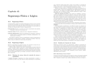 Capı́tulo 45
Segurança Fı́sica e Lógica
45.1 Segurança Fı́sica
A segurança fı́sica consiste em proteger informações através do uso de controles
de acesso não permitindo que elas sejam prejudicadas através da presença in-
devida de pessoas e de catástrofes naturais. Os controles de acesso podem ser
divididos em controles fı́sicos, técnicos e administrativos.
Controle fı́sico Envolve os controles de acessos convencionais como guardas,
iluminação, detectores de movimento etc.
Controle técnico Envolve crachás de acesso e dispositivos biométricos.
Controle administrativo Envolve procedimentos de emergência, controle de
pessoal (tanto na contratação quanto na demissão), planejamento e im-
plementação de polı́ticas.
Em relação ao ambiente, devem ser considerados os aspectos relacionados ao
fornecimento de energia elétrica, umidade e supressão de incêndio. Nesse caso,
todos os tipos de controles de acesso acima são possı́veis.
45.2 Segurança Lógica
Envolve os mecanismos de controle de acesso. Os controles de acessos são pro-
jetos para mitigar vulnerabilidades associadas ao acesso.
Deﬁne-se sujeito (subject) como sendo a representação do usuário dentro do
sistema. O objeto (object) representa o recurso computacional cujo acesso é
controlado. Operações são realizadas pelos sujeitos do sistema sob seus objetos.
Uma permissão é a manifestação de que uma determinada operação é permitida
para um determinado objeto; por exemplo: permissão de leitura do arquivo da
ﬁla de impressão.
45.2.1 Matrizes de acesso, listas de controle de acesso e
capabilities
A matriz de acesso é organizada com colunas representando os objetos, e
os usuários em linhas. Em cada célula da tabela representam-se as permissões
379
que o respectivo usuário possui sobre o objeto. Um exemplo é a convenção do
UNIX, em que a letra R representa permissão de leitura, a letra W representa
permissão de escrita e a letra X representa permissão de execução.
Matrizes de acesso podem ser utilizadas para modelar mecanismos de au-
torização simples. Mas não são recomendados para implementação, já que não
escalam bem: um sistema com 50.000 usuários e 300 arquivos precisaria de
uma matriz com 15 milhões de células, gerando problemas de espaço e maior
possibilidade de erros na administração.
Lista de controle de acesso é uma maneira de simpliﬁcar o gerencia-
mento das permissões de acesso, pois indexam a matriz de controle de acesso
pela coluna, indicando que usuários possuem que permissão para cada objeto.
Esta lista de controle de acesso é armazenada junto com cada objeto e rela-
ciona quais permissões cada usuário possui naquele objeto. Listas de controle
de acesso (ACLs) são extensamente utilizadas em praticamente todos os sis-
temas operacionais modernos (UNIX, Windows), além de estarem presentes em
dispositivos de rede como roteadores e ﬁrewalls.
A outra maneira de gerenciar a matriz de acesso é indexando-a pelos usuários,
apontando para cada um suas permissões no sistema, sendo conhecida como ca-
pabilities.
ACLs são simples de implementar, mas difı́ceis de manter em ambientes de
alta rotatividade de usuários ou arquivos, já que é necessário conﬁgurá-los para
cada objeto. O agrupamento de usuários ajuda, mas não resolve a questão.
Como as ACLs são indexadas pelo objeto a ser protegido, é mais custoso saber
exatamente que usuários tem acesso a que arquivos do sistema. As vantagens
e desvantagens do uso de capabilities são basicamente o contrário das mesmas
de listas de controle de acesso. A implementação de capabilities tende a ser um
pouco mais eﬁciente em sistemas operacionais, enquanto é mais difı́cil saber que
usuários tem acesso a um arquivo, já que a informação está espalhada.
Listas de controle de acesso tem gozado de uma popularidade muito maior
no mundo comercial de sistemas operacionais que capabilities. Isso se deve ao
fato de que o modelo DAC (Discretionary Access Control) é o mais popular nos
sistemas operacionais modernos, e ACLs adequam-se bem a este modelo, por
facilitar que cada usuário gerencie as permissões de seus objetos no sistema.
45.2.2 Modelos de Controle de Acesso
Modelos de controle de acesso (ou, rigorosamente, modelos de autorização de
acesso) deﬁnem caracterı́sticas primitivas de um determinado conjunto de regras
de autorização a serem utilizadas. Essas caracterı́sticas inﬂuenciam os limites da
semântica de autorização que pode ser expressa no modelo e conseqüentemente a
sua implementação. Os principais modelos de controle de acesso hoje são DAC
(Discretionary Access Control), MAC (Mandatory Access Control) e RBAC
(Role-Based Access Control).
DAC: Discretionary Access Control
Controle de acesso discrecionário tem sua origem no contexto de pesquisa acadêmica
em sistemas de tempo compartilhado que surgiram no começo dos anos setenta.
DAC é baseado na noção de que usuários individuais são donos de objetos e
380
 